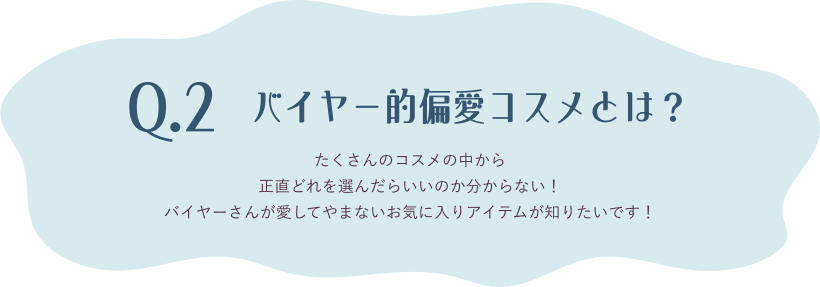 Q.2 たくさんのコスメの中から正直どれを選んだらいいのか分からない！バイヤーさんが愛してやまないお気に入りアイテムが知りたいです！