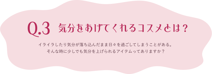 Q.3 イライラしたり気分が落ち込んだまま日々を過ごしてしまうことがある。そんな時に少しでも気分を上げられるアイテムってありますか？