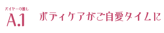 バイヤーの推し A.1 ボディケアがご自愛タイムに