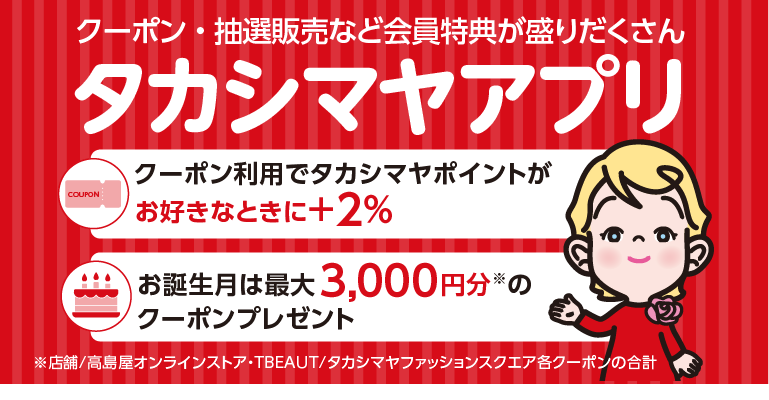 クーポン・抽選販売など会員特典が盛りだくさん タカシマヤアプリ　クーポン利用でタカシマヤポイントがお好きなときに+2%　お誕生日は最大3,000円※のクーポンプレゼント