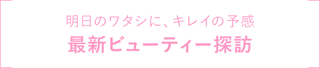 明日のワタシに、キレイの予感 ビューティー探訪