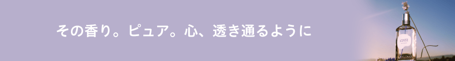 その香り。ピュア。心、透き通るように