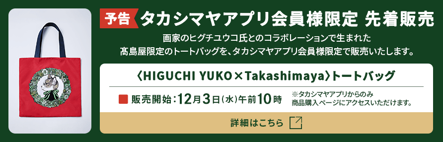 【予告】タカシマヤアプリ会員様限定 先着販売 ＜HIGUCHI Takashimaya＞トートバッグ 販売開始：12月3日（水）午前10時 ※タカシマヤアプリからのみ商品購入ページにアクセスいただけます。 詳細はこちら