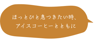 ほっとひと息つきたい時、 アイスコーヒーとともに