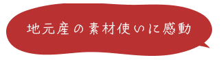 地元産の素材使いに感動