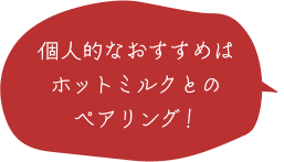 個人的なおすすめはホットミルクとのペアリング！