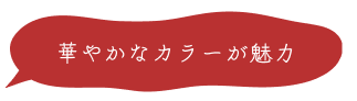 華やかなカラーが魅力