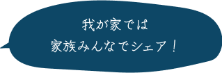 我が家では家族みんなでシェア！