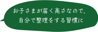 お子さまが届く高さなので、自分で整理する習慣に