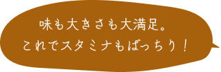 味も大きさも大満足。これでスタミナもばっちり！ 