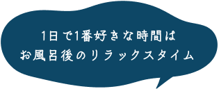 1日で1番好きな時間はお風呂後のリラックスタイム