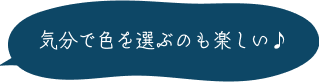 気分で色を選ぶのも楽しい♪