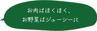 お肉はほくほく、お野菜はジューシーに