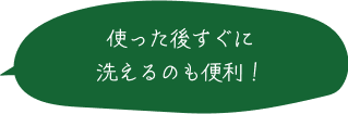 使った後すぐに洗えるのも便利！