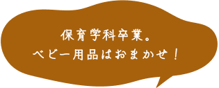 保育学科卒業。ベビー用品はおまかせ！ 