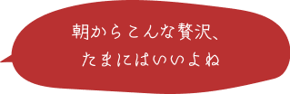 朝からこんな贅沢、たまにはいいよね