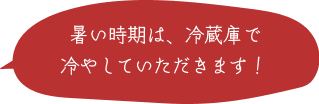 暑い時期は、冷蔵庫で冷やしていただきます！