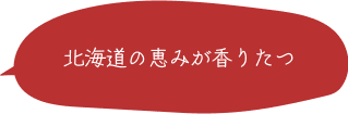 北海道の恵みが香りたつ