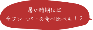 夏は全フレーバーの食べ比べも！？