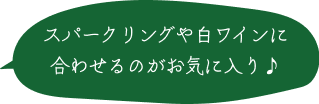 スパークリングや白ワインに合わせるのがお気に入り♪