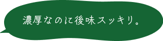 濃厚なのに後味スッキリ。