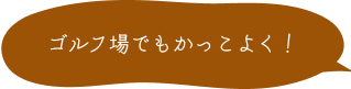 ゴルフ場でもカッコよく！