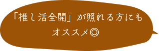 「推し活全開」が照れる方にもオススメ◎