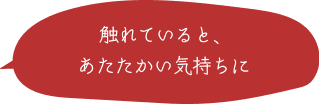 触れていると、あたたかい気持ちに 