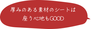 厚みのある素材のシートは座り心地もGOOD