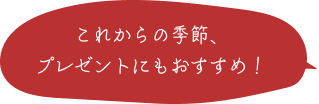 これからの季節、プレゼントにもおすすめ！