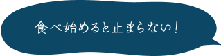 食べ始めると止まらない！