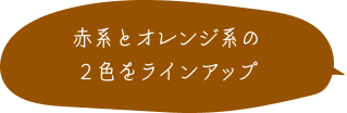 赤系とオレンジ系の２色をラインアップ