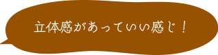 立体感があっていい感じ！