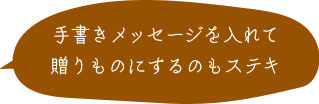 手書きメッセージを入れて贈りものにするのもステキ