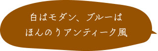 白はモダン、ブルーはほんのりアンティーク風
