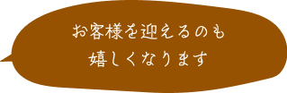 お客様を迎えるのも嬉しくなります