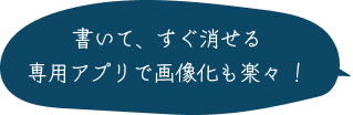 書いて、すぐ消せる専用アプリで画像化も楽々！
