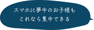 スマホに夢中のお子様もこれなら集中できる