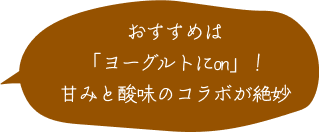 おすすめは「ヨーグルトにon」！甘みと酸味のコラボが絶妙