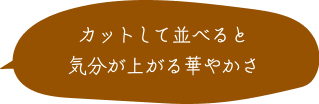 カットして並べると気分が上がる華やかさ
