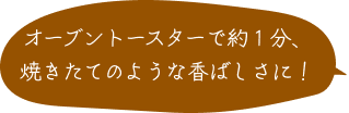 オーブントースターで約１分、焼きたてのような香ばしさに！