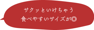 サクッといけちゃう食べやすいサイズが◎ 