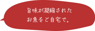 旨味が凝縮されたお魚をご自宅で。