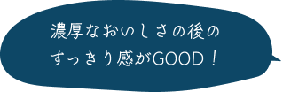 濃厚なおいしさの後のすっきり感がGOOD！