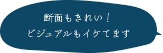 断面もきれい！ビジュアルもイケてます