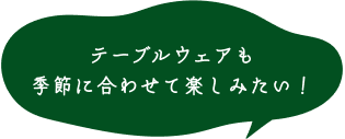 テーブルウェアも季節に合わせて楽しみたい！