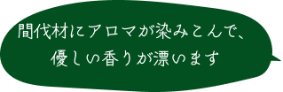 間伐材にアロマが染みこんで、優しい香りが漂います