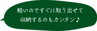 軽いのですぐに取り出せて収納するのもカンタン♪ 