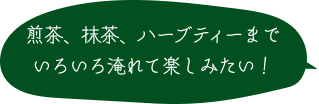 煎茶、抹茶、ハーブティーまで、いろいろ淹れて楽しみたい！