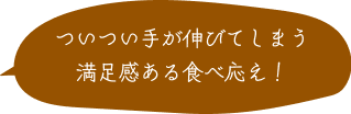 ついつい手が伸びてしまう満足感ある食べ応え！